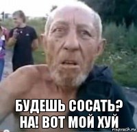  будешь сосать? на! вот мой хуй