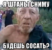 я штаны сниму будешь сосать?