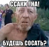 ссаки ! на! будешь сосать?