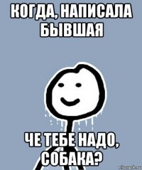 когда, написала бывшая че тебе надо, собака?