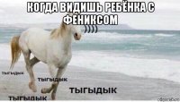 когда видишь ребёнка с фениксом 