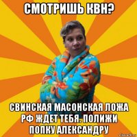 смотришь квн? свинская масонская ложа рф ждет тебя. полижи попку александру