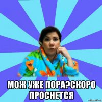  мож уже пора?скоро проснется