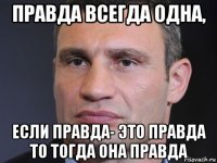 правда всегда одна, если правда- это правда то тогда она правда