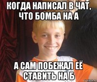 когда написал в чат, что бомба на а а сам побежал её ставить на б