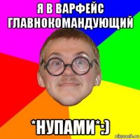 я в варфейс главнокомандующий *нупами*:)