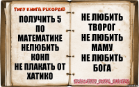 Получить 5 по математике
Нелюбить конп
Не плакать от хатико Не любить творог
Не любить маму
Не любить бога