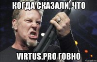 когда сказали, что virtus.pro говно