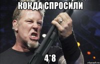 кокда спросили 4*8