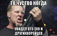 то чуство когда увидел bts exo и другихкорейцев