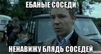 ебаные соседи ненавижу блядь соседей