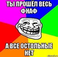 ты прошёл весь фнаф а все остольные нет