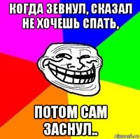 когда зевнул, сказал не хочешь спать, потом сам заснул..