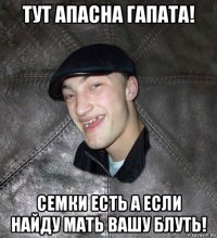 тут апасна гапата! семки есть а если найду мать вашу блуть!