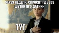 через неделю спросят где все шутки про датчик 