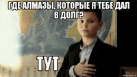 где алмазы, которые я тебе дал в долг? 