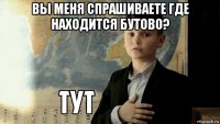 вы меня спрашиваете где находится бутово? 