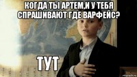 когда ты артем,и у тебя спрашивают где варфейс? 