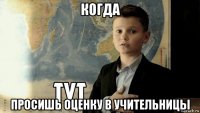 когда просишь оценку в учительницы