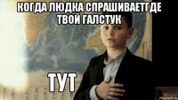 когда людка спрашиваетгде твой галстук 