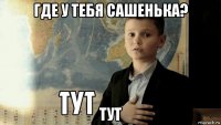 где у тебя сашенька? тут