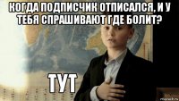 когда подписчик отписался, и у тебя спрашивают где болит? 