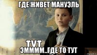 где живет мануэль эмммм..где то тут