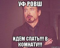 уф ровш идём спать!!! в комнату!!!