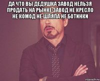 да что вы дедушка завод нельзя продать на рынке завод не кресло не комод не шляпа не ботинки 