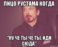 лицо рустама когда "ну че ты че ты, иди сюда"