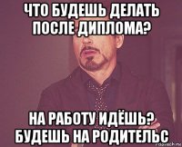 что будешь делать после диплома? на работу идёшь? будешь на родительс