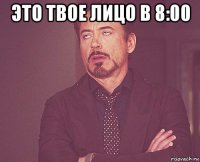 это твое лицо в 8:00 