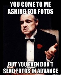 you come to me asking for fotos but you even don't send fotos in advance