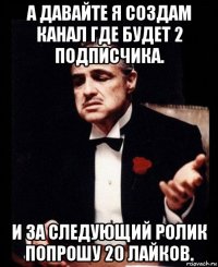 а давайте я создам канал где будет 2 подписчика. и за следующий ролик попрошу 20 лайков.