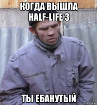 когда вышла half-life 3 ты ебанутый