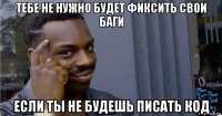 тебе не нужно будет фиксить свои баги если ты не будешь писать код