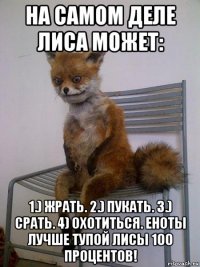 на самом деле лиса может: 1.) жрать. 2.) пукать. 3.) срать. 4) охотиться. еноты лучше тупой лисы 100 процентов!