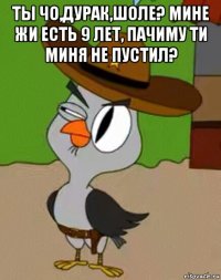 ты чо,дурак,шоле? мине жи есть 9 лет, пачиму ти миня не пустил? 