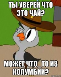 ты уверен что это чай? может что_то из колумбии?