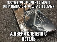 после етого момент с моего окна выпало 4 горшка с цветами а двери слетели с петель