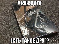 у каждого есть такое друг?