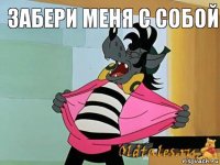 забери меня с собой