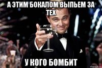 а этим бокалом выпьем за тех у кого бомбит