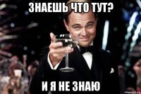 знаешь что тут? и я не знаю