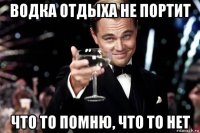 водка отдыха не портит что то помню, что то нет