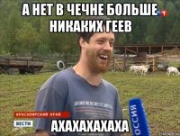 а нет в чечне больше никаких геев ахахахахаха