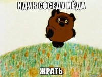 иду к соседу мёда жрать