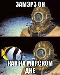 замэрз он как на морском дне