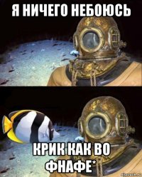 я ничего небоюсь крик как во фнафе*