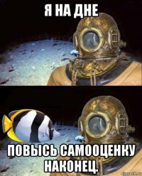 я на дне повысь самооценку наконец.